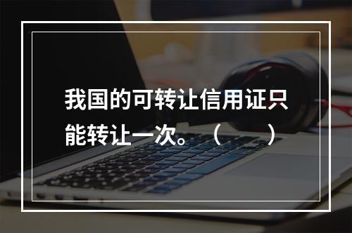 我国的可转让信用证只能转让一次。（　　）