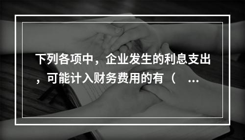 下列各项中，企业发生的利息支出，可能计入财务费用的有（　）。