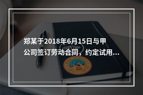 郑某于2018年6月15日与甲公司签订劳动合同，约定试用期1