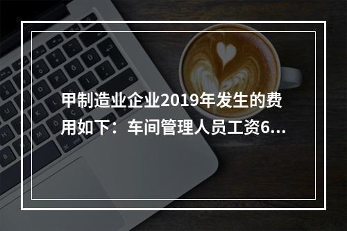 甲制造业企业2019年发生的费用如下：车间管理人员工资60万