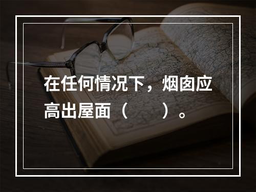 在任何情况下，烟囱应高出屋面（　　）。