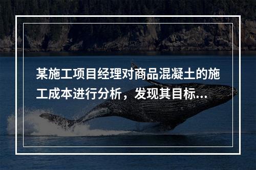 某施工项目经理对商品混凝土的施工成本进行分析，发现其目标成本