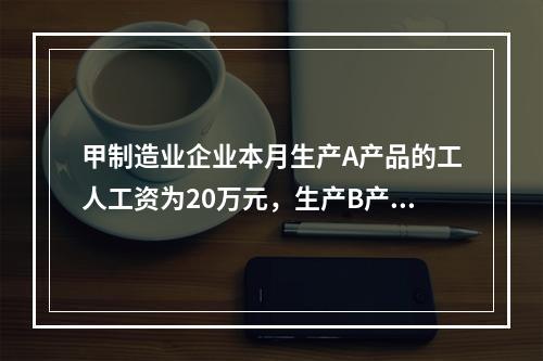 甲制造业企业本月生产A产品的工人工资为20万元，生产B产品的