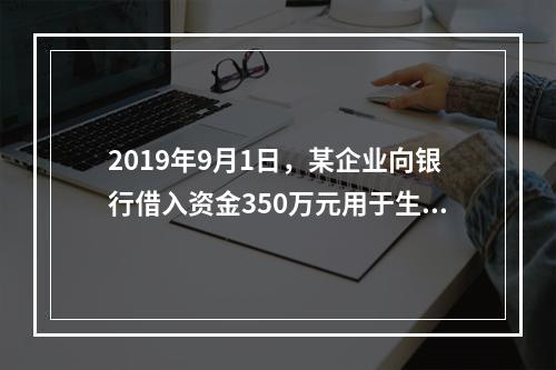 2019年9月1日，某企业向银行借入资金350万元用于生产经