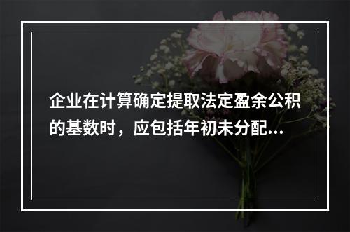 企业在计算确定提取法定盈余公积的基数时，应包括年初未分配利润