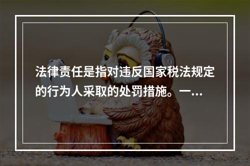 法律责任是指对违反国家税法规定的行为人采取的处罚措施。一般包