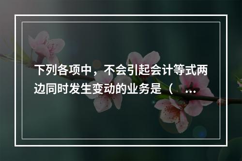 下列各项中，不会引起会计等式两边同时发生变动的业务是（　　）