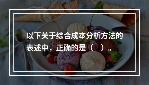 以下关于综合成本分析方法的表述中，正确的是（　）。