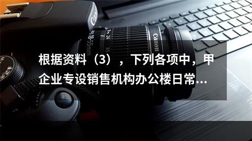 根据资料（3），下列各项中，甲企业专设销售机构办公楼日常维修