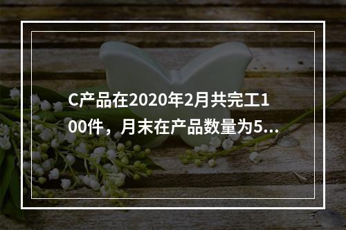 C产品在2020年2月共完工100件，月末在产品数量为50件