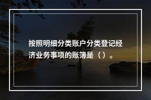 按照明细分类账户分类登记经济业务事项的账簿是（ ）。