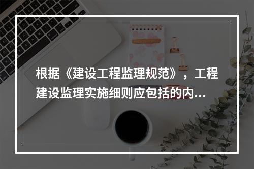 根据《建设工程监理规范》，工程建设监理实施细则应包括的内容有