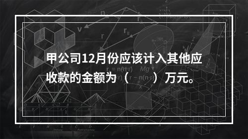 甲公司12月份应该计入其他应收款的金额为（　　）万元。