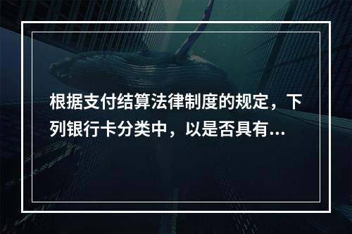 根据支付结算法律制度的规定，下列银行卡分类中，以是否具有透支