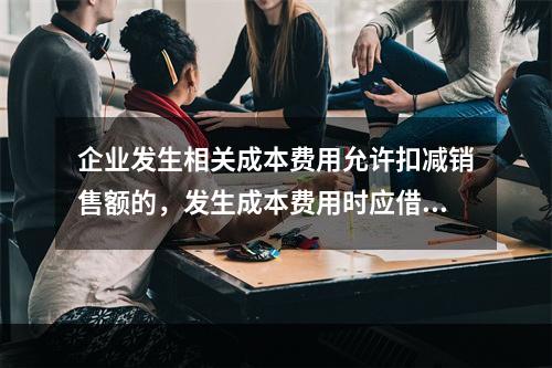 企业发生相关成本费用允许扣减销售额的，发生成本费用时应借记的