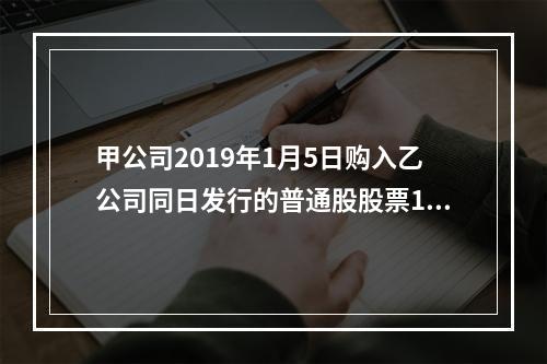 甲公司2019年1月5日购入乙公司同日发行的普通股股票100