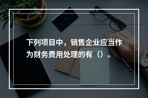 下列项目中，销售企业应当作为财务费用处理的有（）。