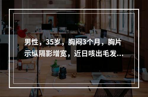 男性，35岁，胸闷3个月，胸片示纵隔影增宽，近日咳出毛发样物