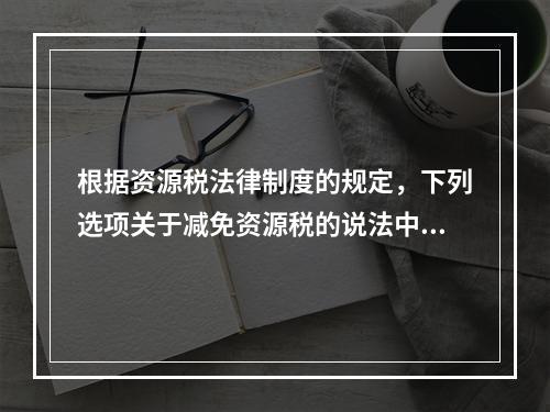 根据资源税法律制度的规定，下列选项关于减免资源税的说法中，表