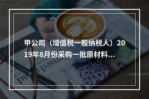 甲公司（增值税一般纳税人）2019年8月份采购一批原材料，支