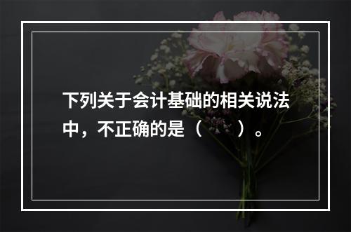 下列关于会计基础的相关说法中，不正确的是（　　）。