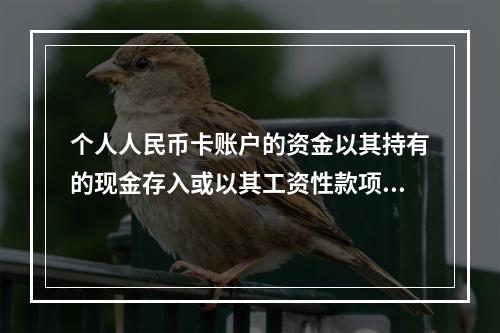 个人人民币卡账户的资金以其持有的现金存入或以其工资性款项、属