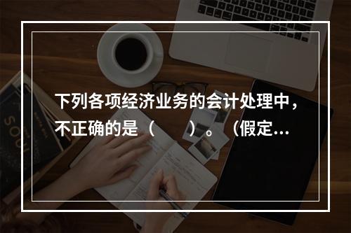 下列各项经济业务的会计处理中，不正确的是（　　）。（假定不考