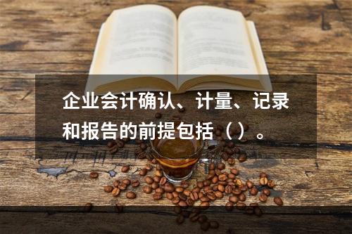 企业会计确认、计量、记录和报告的前提包括（ ）。