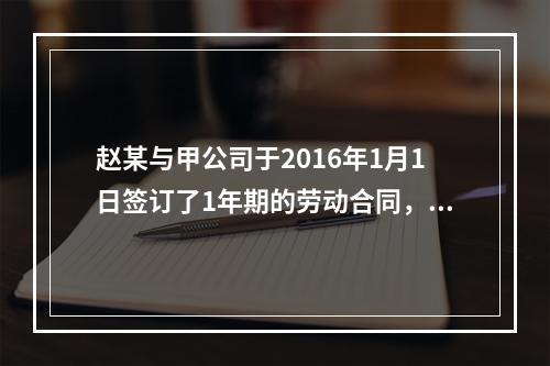 赵某与甲公司于2016年1月1日签订了1年期的劳动合同，20