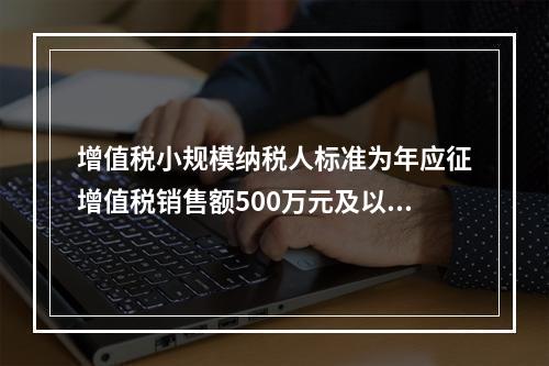 增值税小规模纳税人标准为年应征增值税销售额500万元及以下。