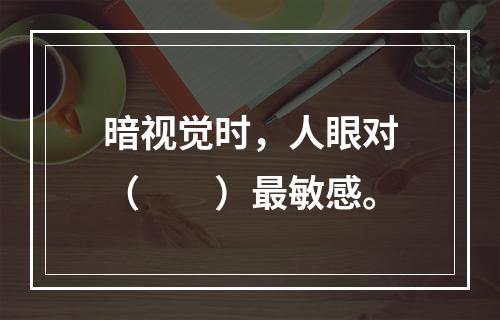 暗视觉时，人眼对（　　）最敏感。