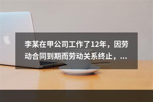 李某在甲公司工作了12年，因劳动合同到期而劳动关系终止，符合