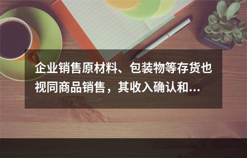 企业销售原材料、包装物等存货也视同商品销售，其收入确认和计量