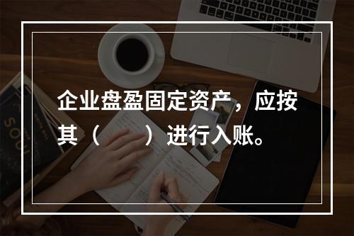 企业盘盈固定资产，应按其（　　）进行入账。