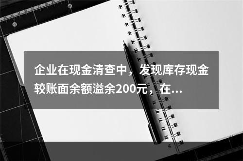 企业在现金清查中，发现库存现金较账面余额溢余200元，在未经