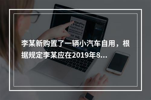 李某新购置了一辆小汽车自用，根据规定李某应在2019年8月2