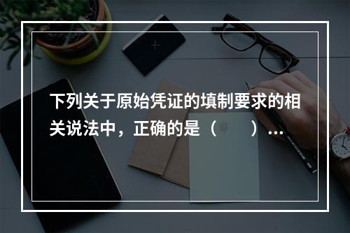 下列关于原始凭证的填制要求的相关说法中，正确的是（　　）。