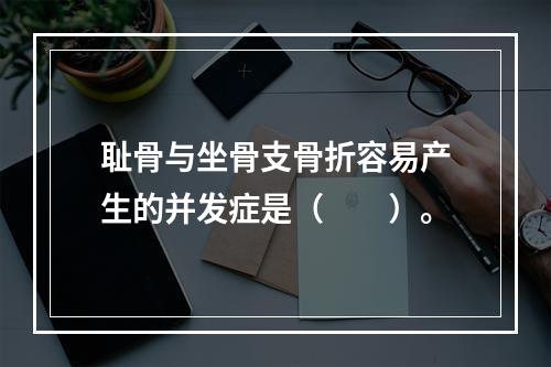 耻骨与坐骨支骨折容易产生的并发症是（　　）。