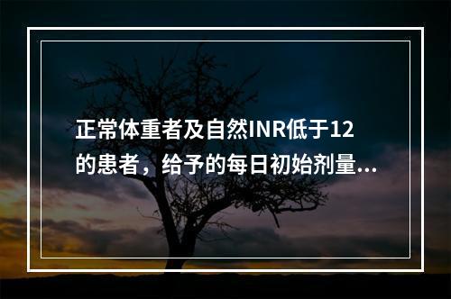 正常体重者及自然INR低于12的患者，给予的每日初始剂量是