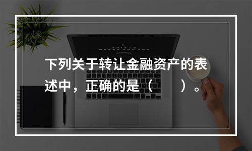 下列关于转让金融资产的表述中，正确的是（　　）。