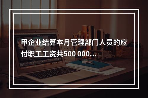 甲企业结算本月管理部门人员的应付职工工资共500 000元，