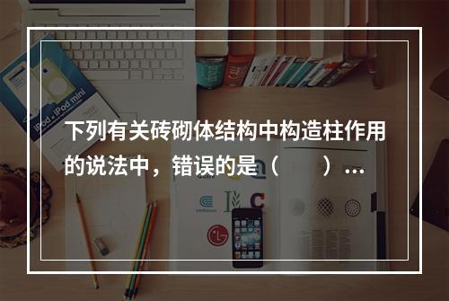 下列有关砖砌体结构中构造柱作用的说法中，错误的是（　　）。