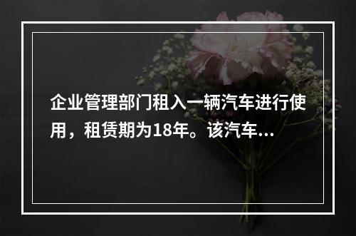 企业管理部门租入一辆汽车进行使用，租赁期为18年。该汽车使用