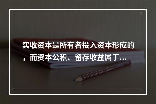 实收资本是所有者投入资本形成的，而资本公积、留存收益属于经营