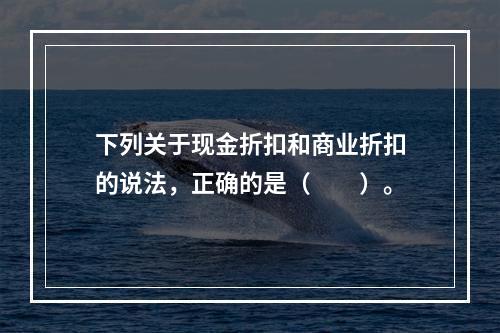 下列关于现金折扣和商业折扣的说法，正确的是（　　）。