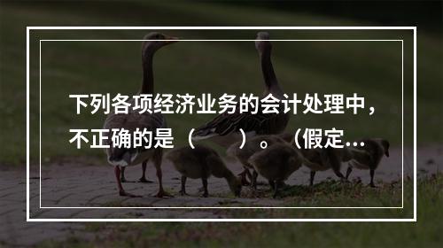 下列各项经济业务的会计处理中，不正确的是（　　）。（假定不考