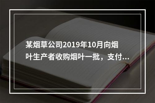 某烟草公司2019年10月向烟叶生产者收购烟叶一批，支付不含