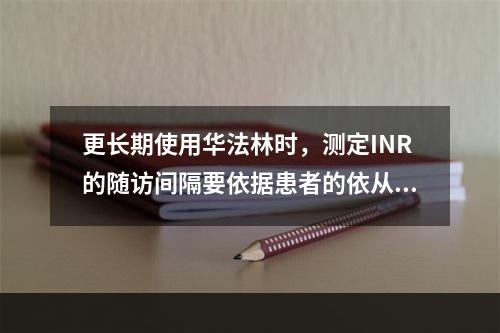 更长期使用华法林时，测定INR的随访间隔要依据患者的依从性及