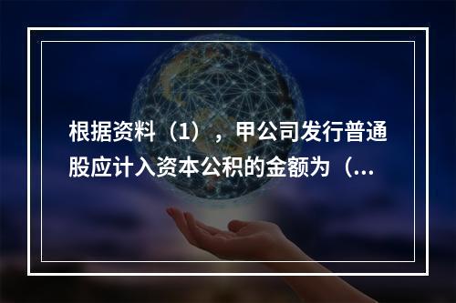 根据资料（1），甲公司发行普通股应计入资本公积的金额为（　）