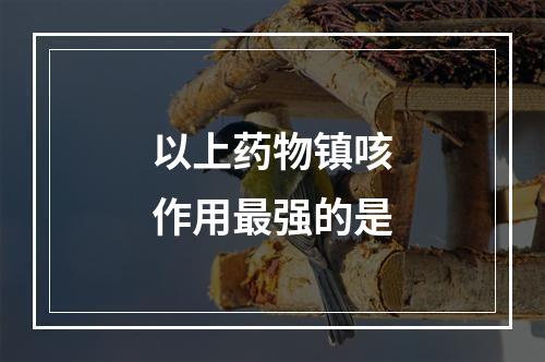 以上药物镇咳作用最强的是